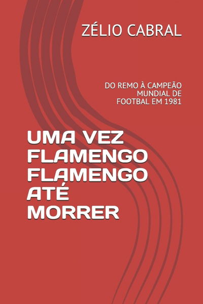 Uma Vez Flamengo, Flamengo até morrer: Do remo a campeão mundial de Football em 1981 Autor: Zélio Cabral