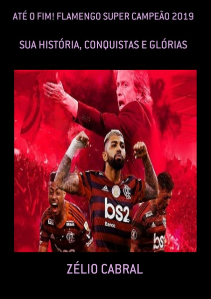 Até o fim! Flamengo super campeão 2019: Sua história, conquistas e glórias Autor: Zélio Cabral